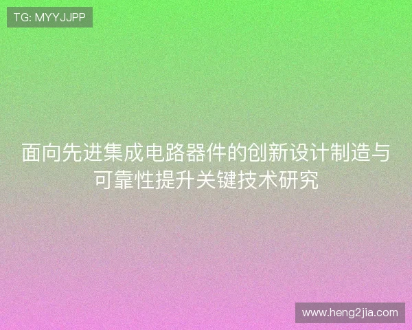 面向先进集成电路器件的创新设计制造与可靠性提升关键技术研究 面向先进集成电路器件的创新设计制造与可靠性提升关键技术研究